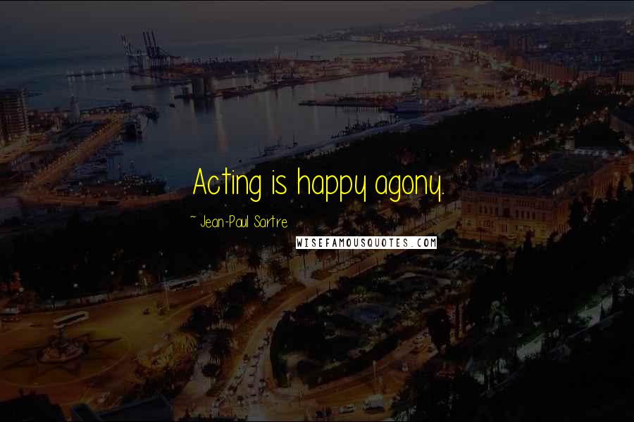 Jean-Paul Sartre Quotes: Acting is happy agony.