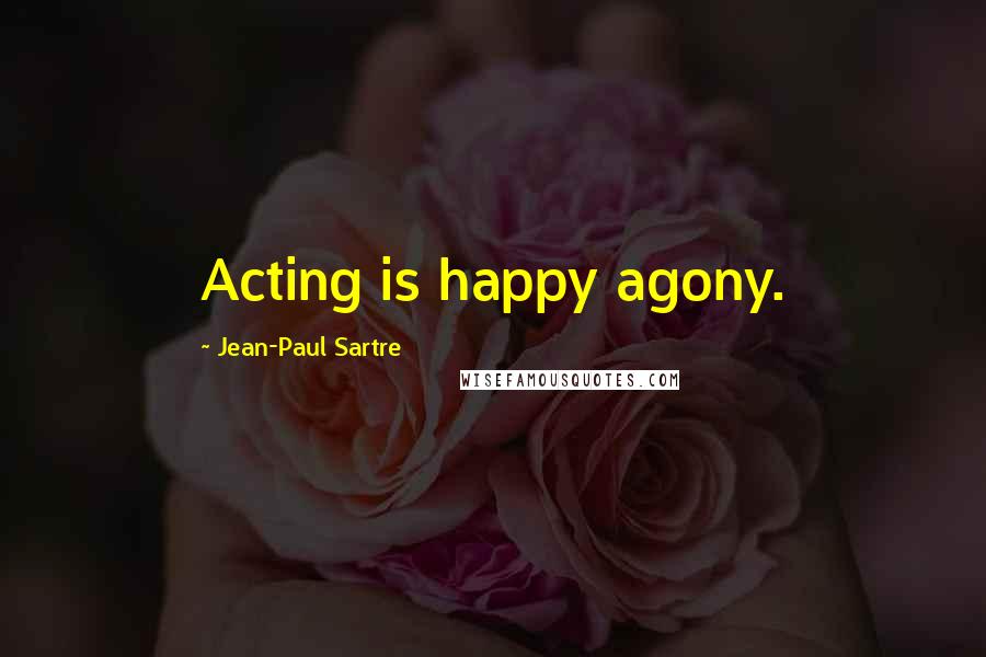Jean-Paul Sartre Quotes: Acting is happy agony.