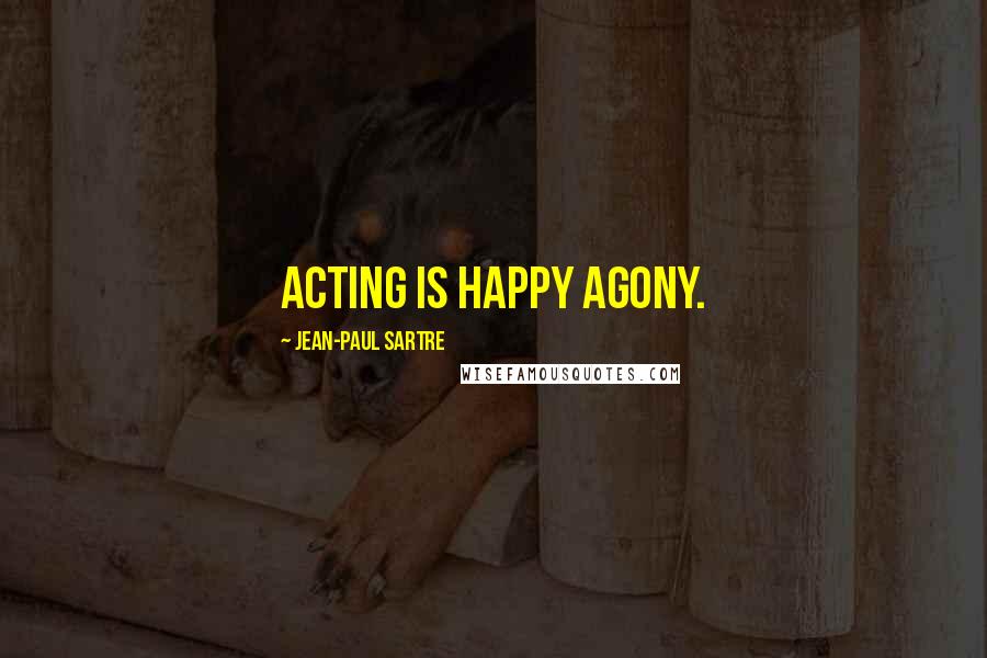 Jean-Paul Sartre Quotes: Acting is happy agony.