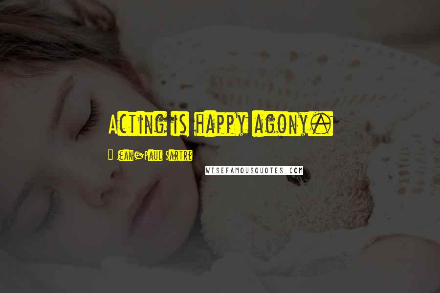 Jean-Paul Sartre Quotes: Acting is happy agony.