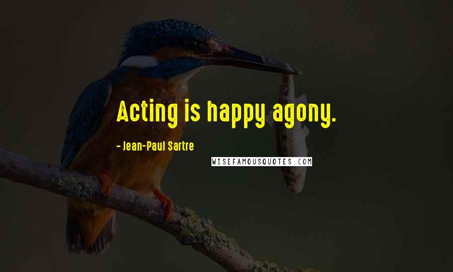 Jean-Paul Sartre Quotes: Acting is happy agony.