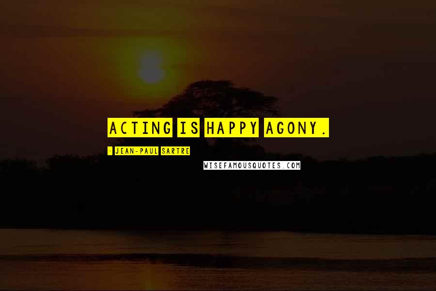 Jean-Paul Sartre Quotes: Acting is happy agony.