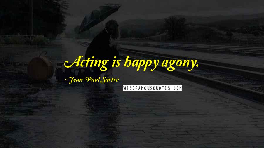 Jean-Paul Sartre Quotes: Acting is happy agony.