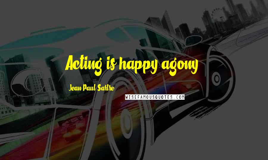Jean-Paul Sartre Quotes: Acting is happy agony.