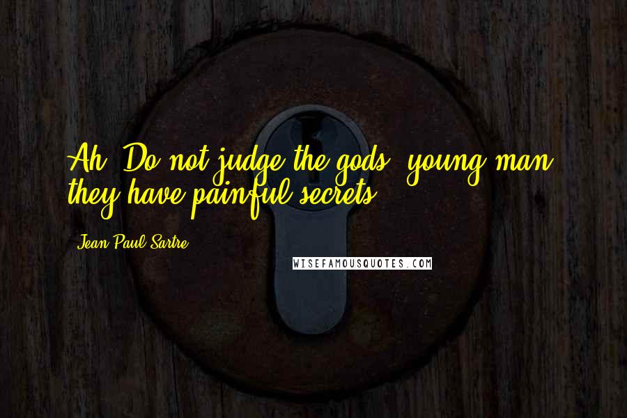 Jean-Paul Sartre Quotes: Ah! Do not judge the gods, young man, they have painful secrets.