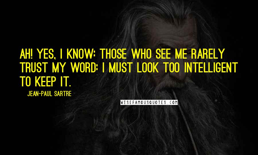 Jean-Paul Sartre Quotes: Ah! yes, I know: those who see me rarely trust my word: I must look too intelligent to keep it.