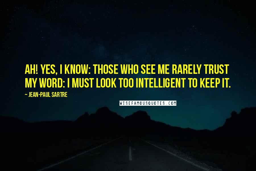 Jean-Paul Sartre Quotes: Ah! yes, I know: those who see me rarely trust my word: I must look too intelligent to keep it.