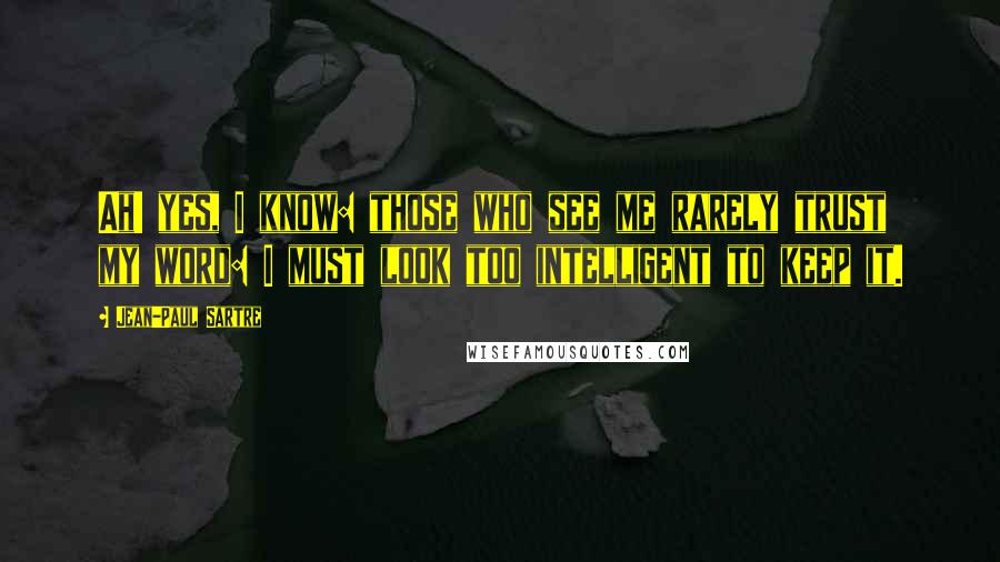 Jean-Paul Sartre Quotes: Ah! yes, I know: those who see me rarely trust my word: I must look too intelligent to keep it.