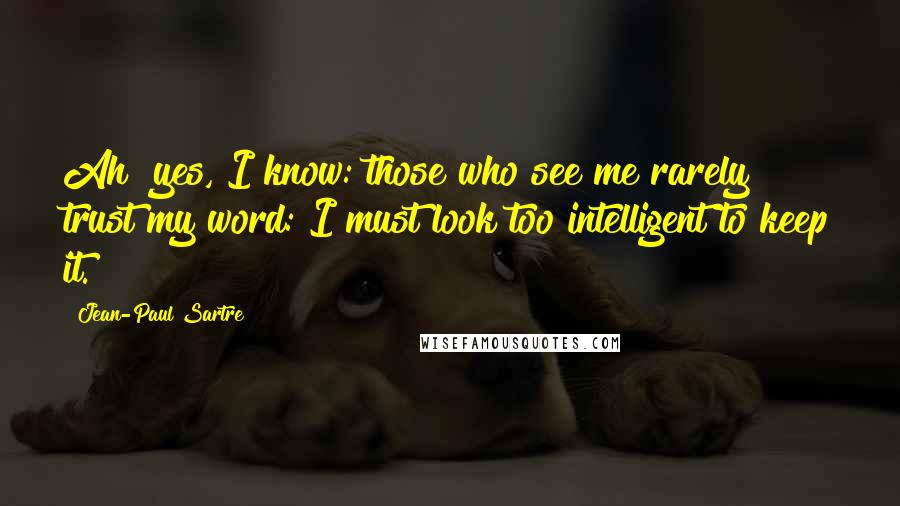 Jean-Paul Sartre Quotes: Ah! yes, I know: those who see me rarely trust my word: I must look too intelligent to keep it.