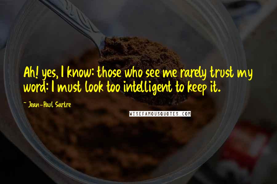 Jean-Paul Sartre Quotes: Ah! yes, I know: those who see me rarely trust my word: I must look too intelligent to keep it.