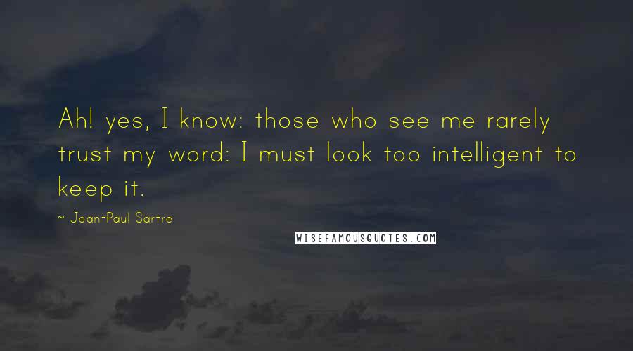 Jean-Paul Sartre Quotes: Ah! yes, I know: those who see me rarely trust my word: I must look too intelligent to keep it.