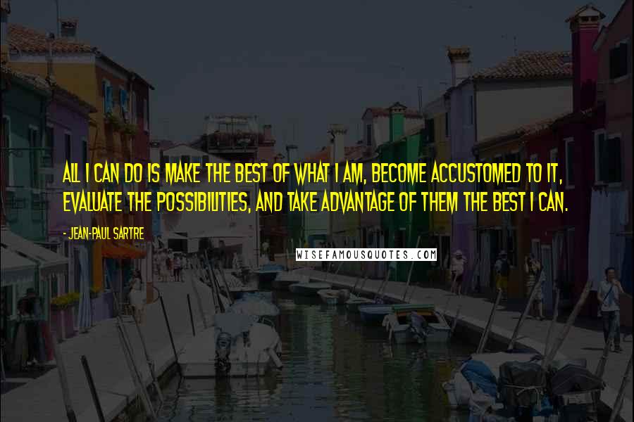 Jean-Paul Sartre Quotes: All I can do is make the best of what I am, become accustomed to it, evaluate the possibilities, and take advantage of them the best I can.