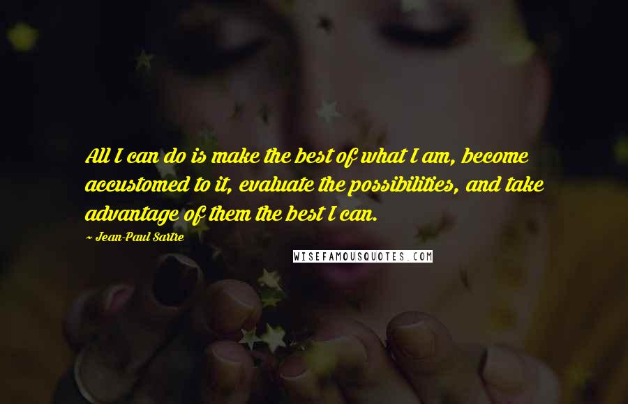 Jean-Paul Sartre Quotes: All I can do is make the best of what I am, become accustomed to it, evaluate the possibilities, and take advantage of them the best I can.