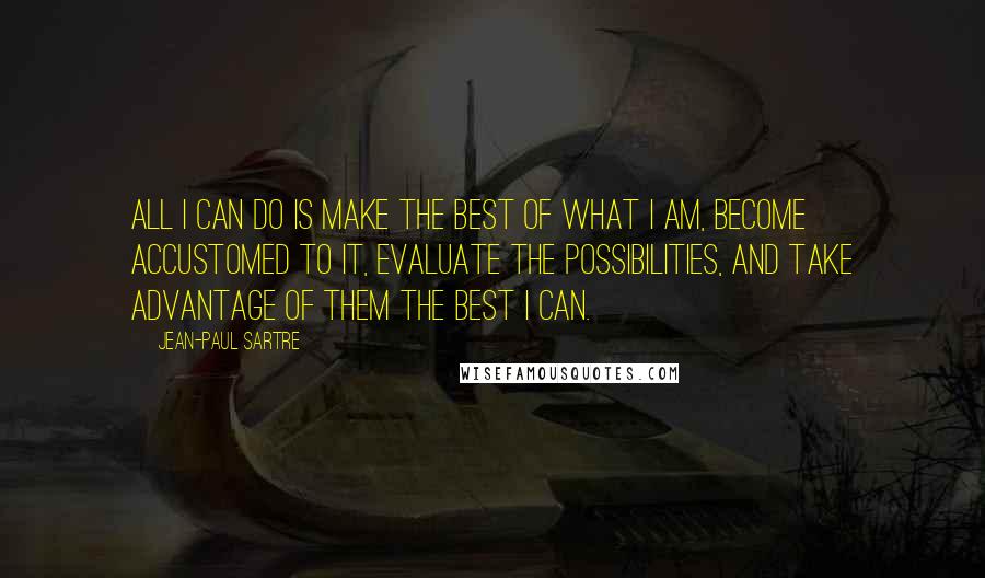 Jean-Paul Sartre Quotes: All I can do is make the best of what I am, become accustomed to it, evaluate the possibilities, and take advantage of them the best I can.