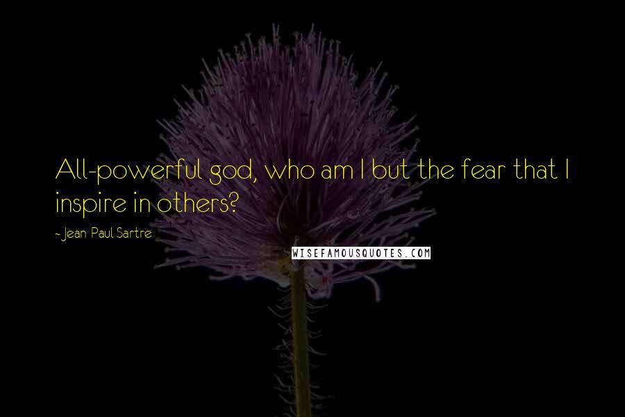 Jean-Paul Sartre Quotes: All-powerful god, who am I but the fear that I inspire in others?
