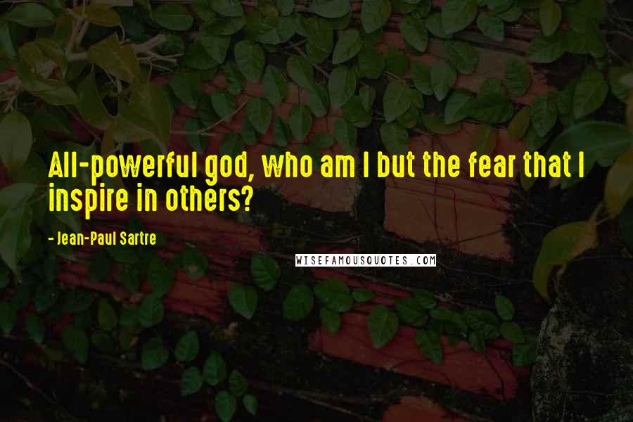 Jean-Paul Sartre Quotes: All-powerful god, who am I but the fear that I inspire in others?