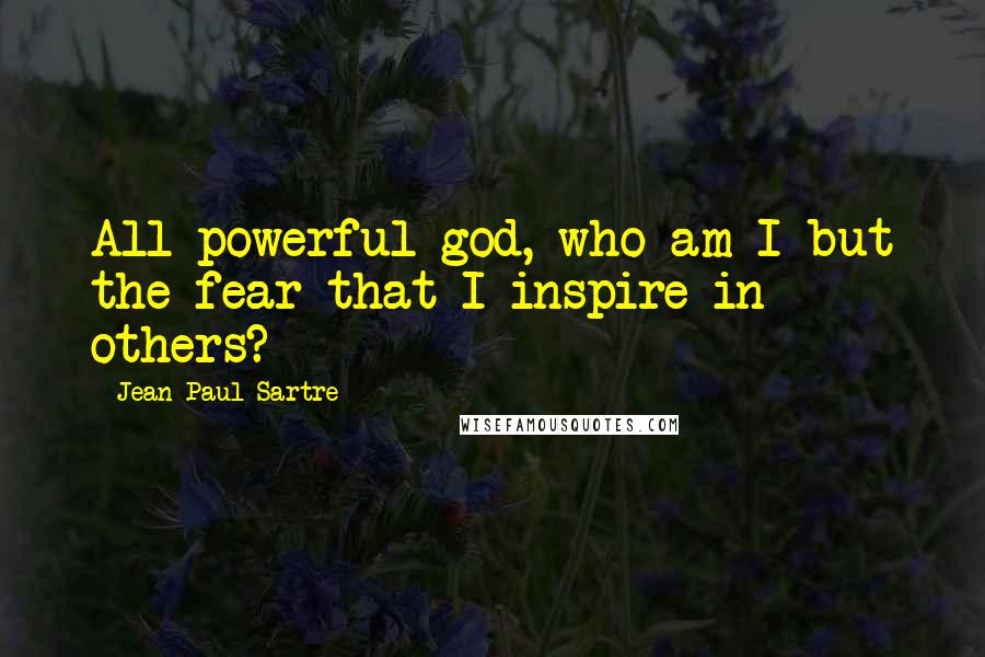 Jean-Paul Sartre Quotes: All-powerful god, who am I but the fear that I inspire in others?