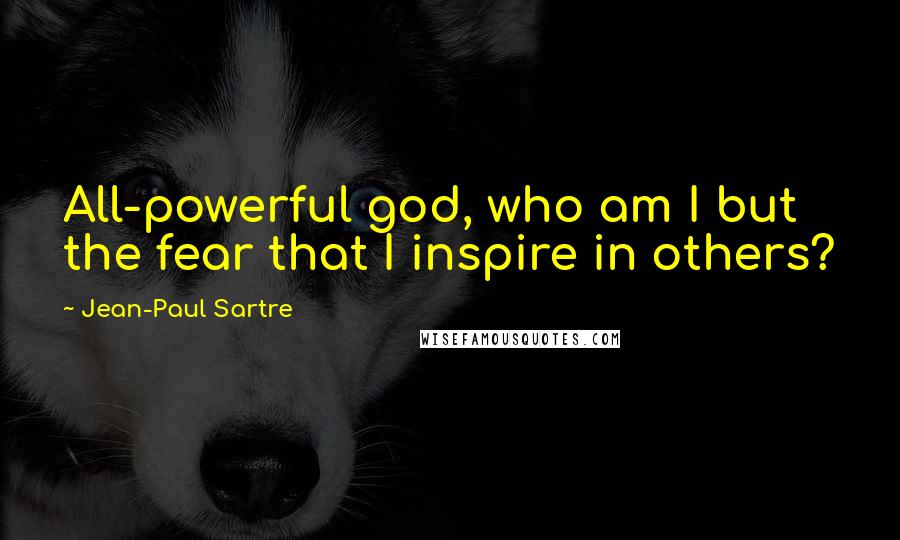 Jean-Paul Sartre Quotes: All-powerful god, who am I but the fear that I inspire in others?