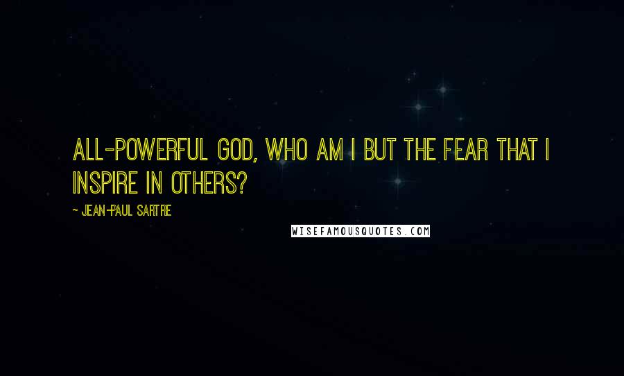 Jean-Paul Sartre Quotes: All-powerful god, who am I but the fear that I inspire in others?