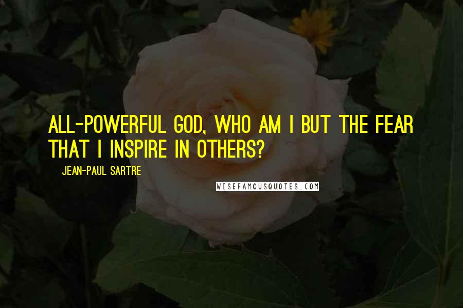 Jean-Paul Sartre Quotes: All-powerful god, who am I but the fear that I inspire in others?