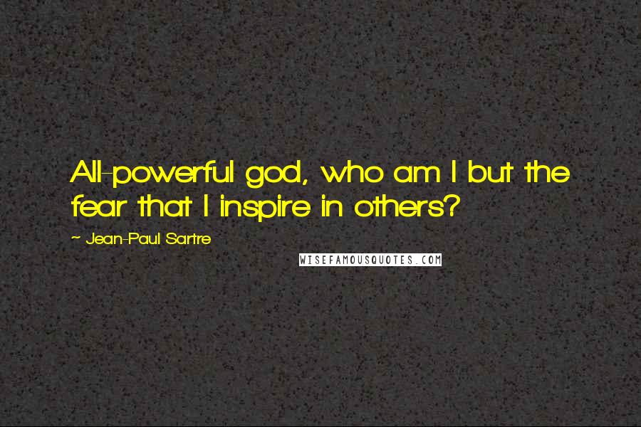 Jean-Paul Sartre Quotes: All-powerful god, who am I but the fear that I inspire in others?