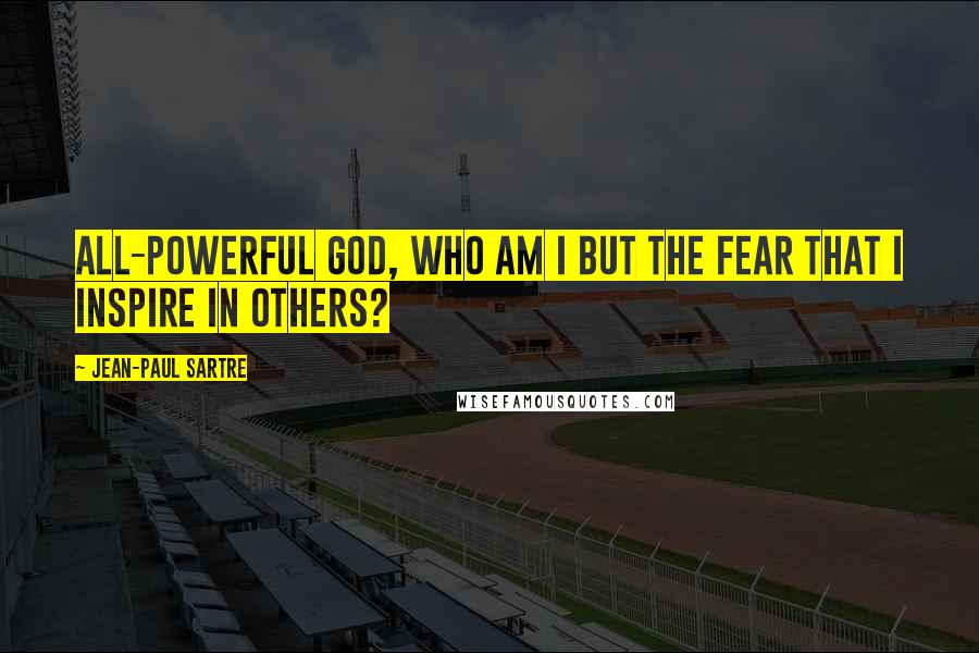 Jean-Paul Sartre Quotes: All-powerful god, who am I but the fear that I inspire in others?