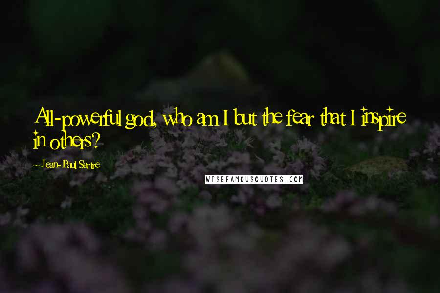 Jean-Paul Sartre Quotes: All-powerful god, who am I but the fear that I inspire in others?