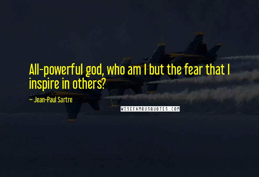 Jean-Paul Sartre Quotes: All-powerful god, who am I but the fear that I inspire in others?