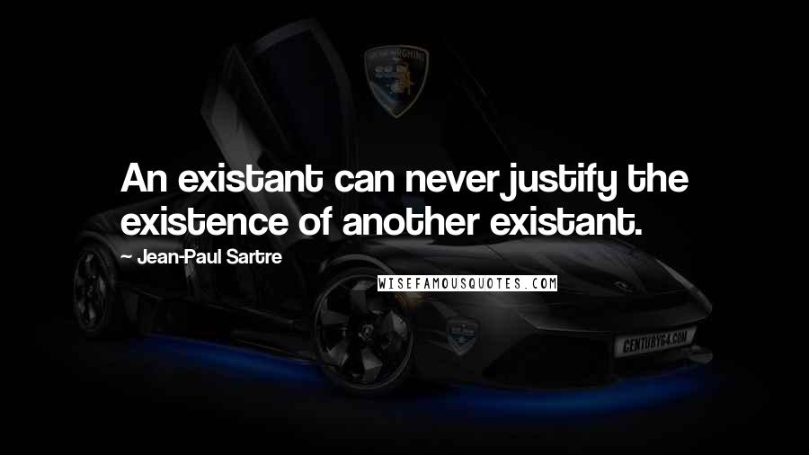 Jean-Paul Sartre Quotes: An existant can never justify the existence of another existant.