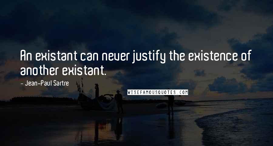 Jean-Paul Sartre Quotes: An existant can never justify the existence of another existant.