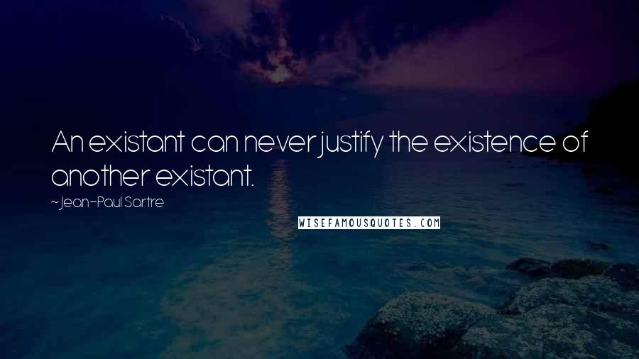 Jean-Paul Sartre Quotes: An existant can never justify the existence of another existant.