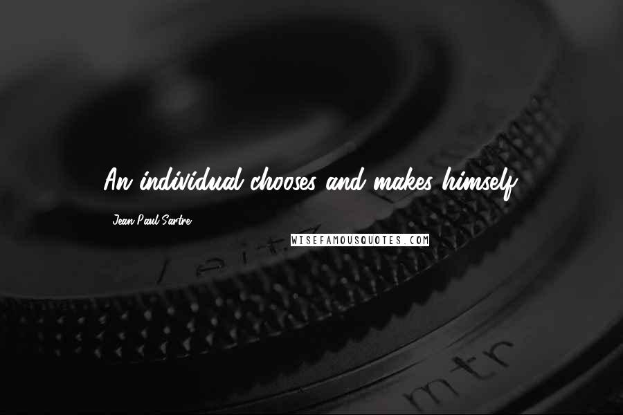 Jean-Paul Sartre Quotes: An individual chooses and makes himself.