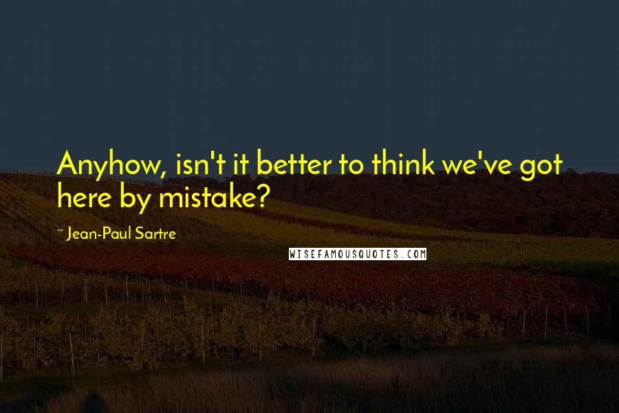 Jean-Paul Sartre Quotes: Anyhow, isn't it better to think we've got here by mistake?