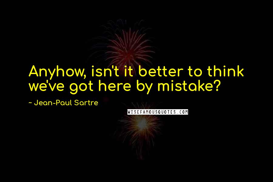 Jean-Paul Sartre Quotes: Anyhow, isn't it better to think we've got here by mistake?