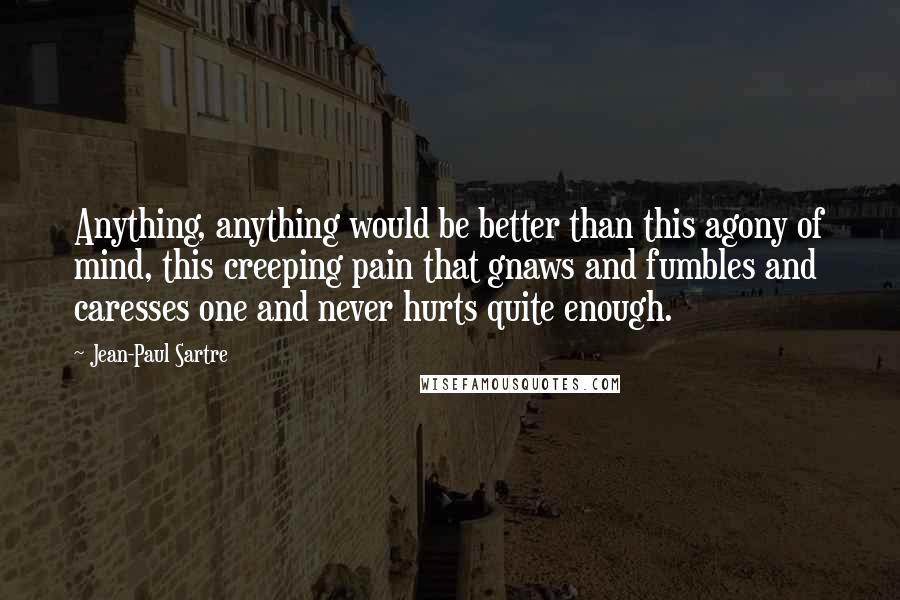 Jean-Paul Sartre Quotes: Anything, anything would be better than this agony of mind, this creeping pain that gnaws and fumbles and caresses one and never hurts quite enough.