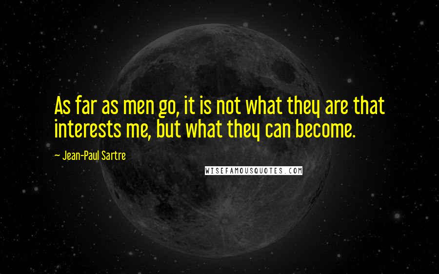 Jean-Paul Sartre Quotes: As far as men go, it is not what they are that interests me, but what they can become.