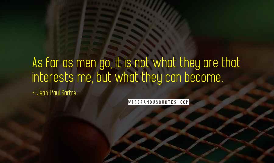 Jean-Paul Sartre Quotes: As far as men go, it is not what they are that interests me, but what they can become.