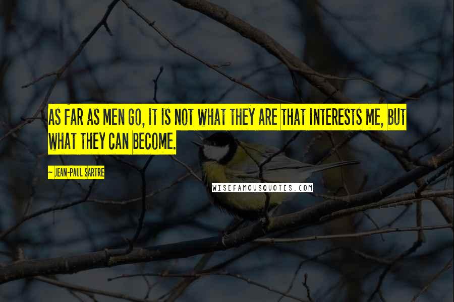 Jean-Paul Sartre Quotes: As far as men go, it is not what they are that interests me, but what they can become.