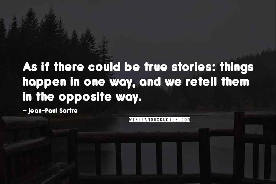 Jean-Paul Sartre Quotes: As if there could be true stories: things happen in one way, and we retell them in the opposite way.