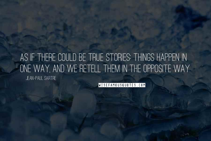 Jean-Paul Sartre Quotes: As if there could be true stories: things happen in one way, and we retell them in the opposite way.