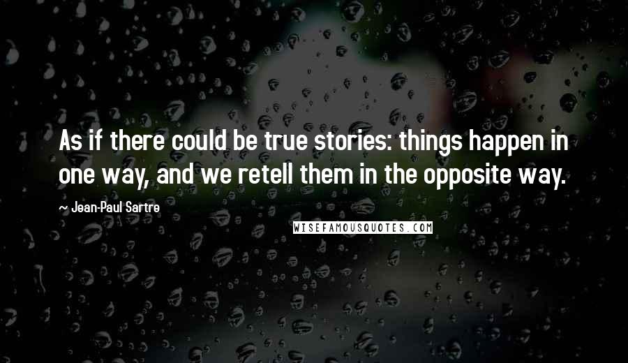 Jean-Paul Sartre Quotes: As if there could be true stories: things happen in one way, and we retell them in the opposite way.