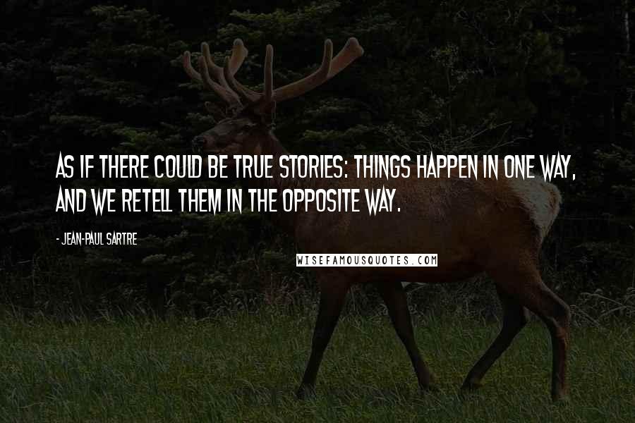 Jean-Paul Sartre Quotes: As if there could be true stories: things happen in one way, and we retell them in the opposite way.