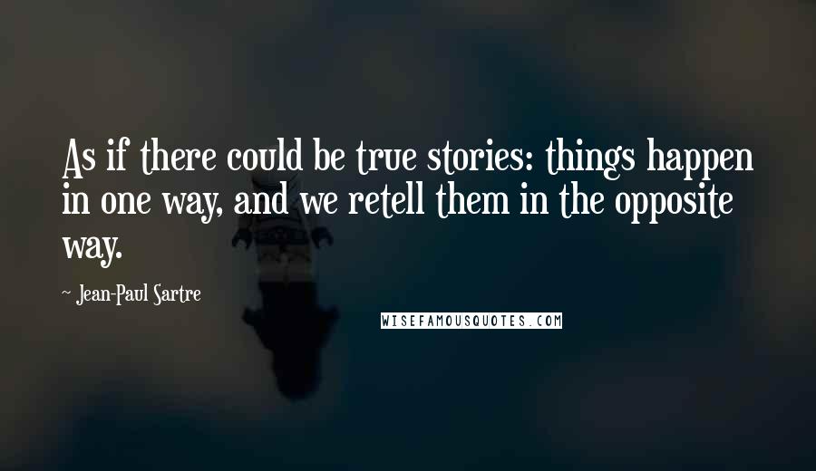 Jean-Paul Sartre Quotes: As if there could be true stories: things happen in one way, and we retell them in the opposite way.