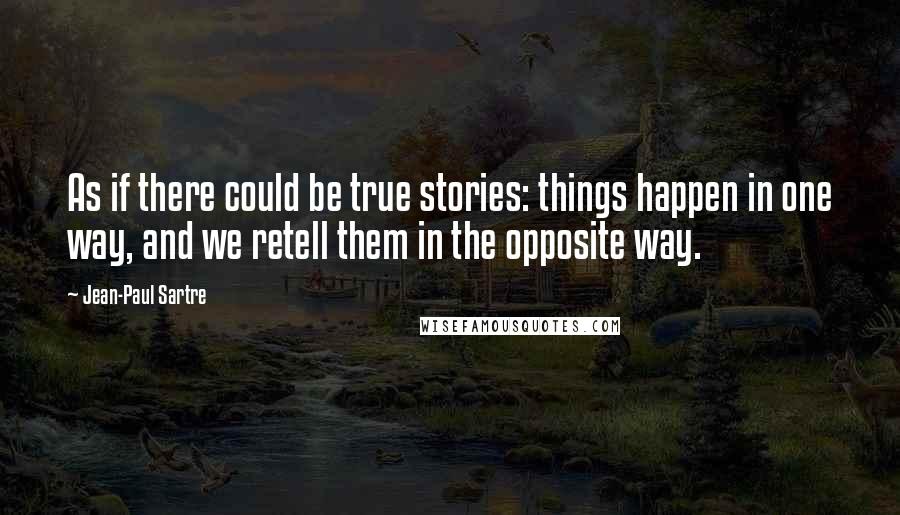 Jean-Paul Sartre Quotes: As if there could be true stories: things happen in one way, and we retell them in the opposite way.