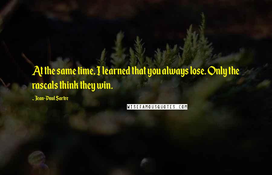 Jean-Paul Sartre Quotes: At the same time, I learned that you always lose. Only the rascals think they win.