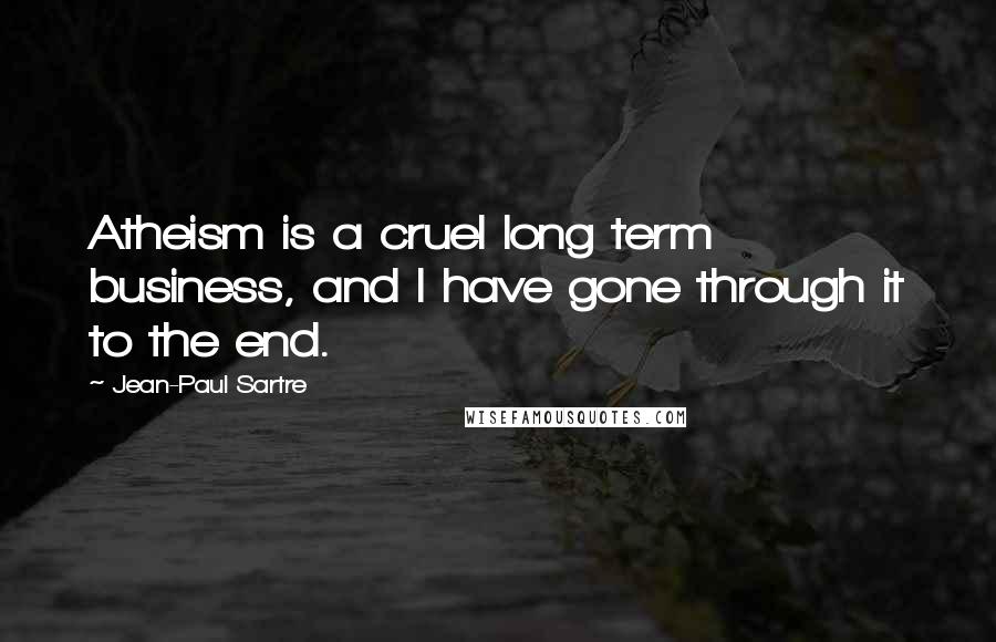 Jean-Paul Sartre Quotes: Atheism is a cruel long term business, and I have gone through it to the end.