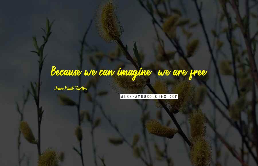 Jean-Paul Sartre Quotes: Because we can imagine, we are free.