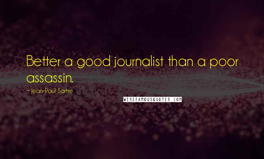 Jean-Paul Sartre Quotes: Better a good journalist than a poor assassin.