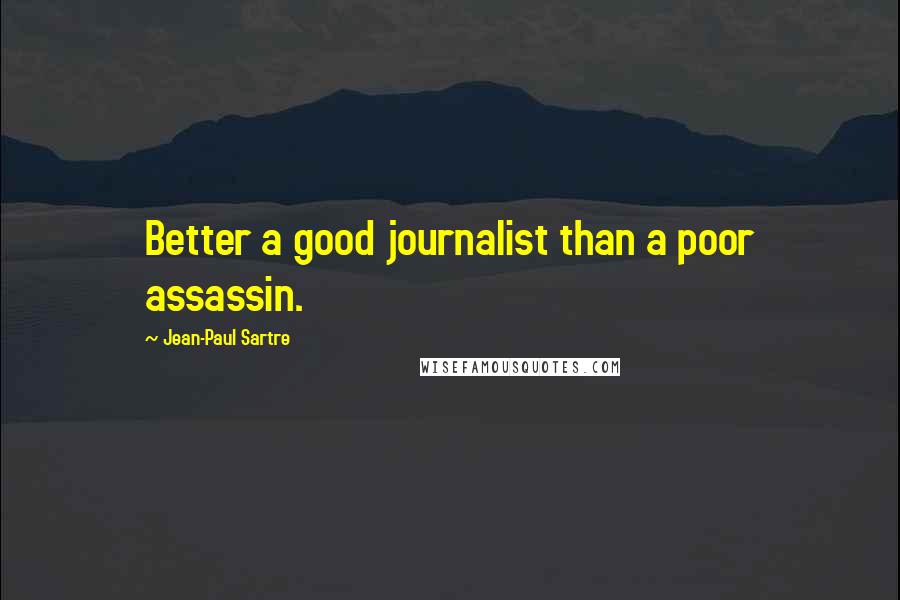 Jean-Paul Sartre Quotes: Better a good journalist than a poor assassin.