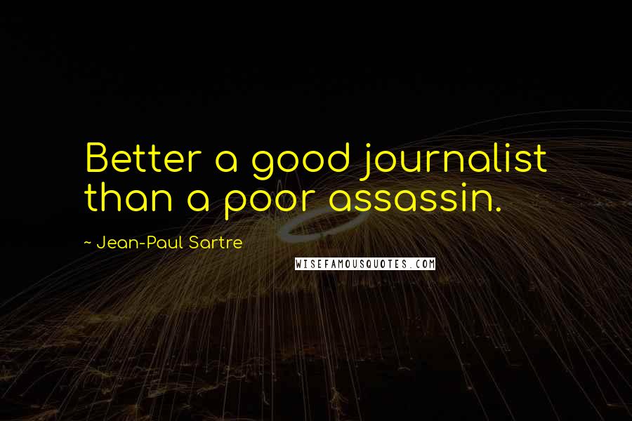 Jean-Paul Sartre Quotes: Better a good journalist than a poor assassin.